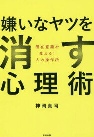 嫌いなヤツを消す心理術 潜在意識を変える!人の操作法[本/雑誌] / 神岡真司/著