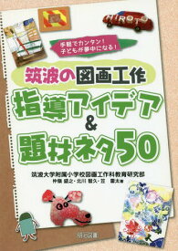 筑波の図画工作指導アイデア&題材ネタ50 手軽でカンタン!子どもが夢中になる![本/雑誌] / 筑波大学附属小学校図画工作科教育研究部/著