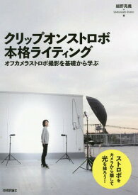 クリップオンストロボ本格ライティング オフカメラストロボ撮影を基礎から学ぶ[本/雑誌] / 細野晃義/著 UNPLUGGEDSTUDIO/著