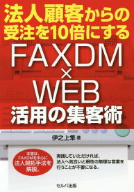 FAXDM×WEB活用の集客術[本/雑誌] (法人顧客からの受注を10倍にする) / 伊之上隼/著