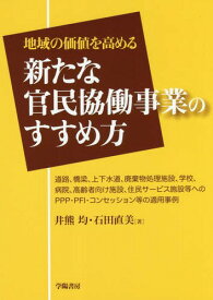 地域の価値を高める新たな官民協働事業のすすめ方 道路、橋梁、上下水道、廃棄物処理施設、学校、病院、高齢者向け施設、住民サービス施設等へのPPP・PFI・コンセッション等の適用事例[本/雑誌] / 井熊均/著 石田直美/著