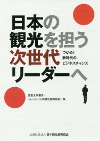 日本の観光を担う次世代リーダーへ つかめ!新時代のビジネスチャンス[本/雑誌] / 首都大学東京/編 日本観光振興協会/編