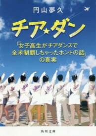 チア☆ダン 「女子高生がチアダンスで全米制覇しちゃったホントの話」の真実[本/雑誌] (角川文庫) / 円山夢久/〔著〕