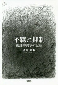 不羈と抑制 批評的闘争の記録[本/雑誌] / 清水希有/著