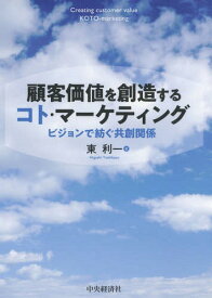 顧客価値を創造するコト・マーケティング ビジョンで紡ぐ共創関係[本/雑誌] / 東利一/著