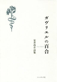 ガヴリエルの百合 安井高志詩集[本/雑誌] / 安井高志/著