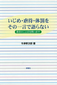 いじめ・虐待・体罰をその一言で語らない 教育のことばを問い直す[本/雑誌] / 今津孝次郎/著