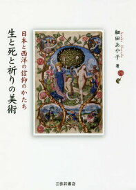 生と死と祈りの美術-日本と西洋の信仰のか[本/雑誌] / 細田あや子/著