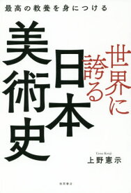 世界に誇る日本美術史 最高の教養を身につける[本/雑誌] / 上野憲示/著