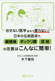治せない医学はもう要らない!日本の伝統医術で、偏頭痛ギックリ腰捻挫の改善はこんなに簡単![本/雑誌] / 木下智裕/〔著〕