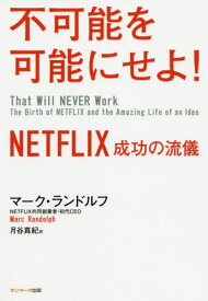 不可能を可能にせよ! NETFLIX成功の流儀 / 原タイトル:That Will NEVER Work[本/雑誌] / マーク・ランドルフ/著 月谷真紀/訳