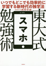 東大式スマホ勉強術 いつでもどこでも効率的に学習する新時代の独学法[本/雑誌] / 西岡壱誠/著