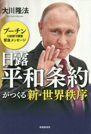 日露平和条約がつくる新・世界秩序 プーチン大統領守護霊緊急メッセージ[本/雑誌] / 大川隆法/著