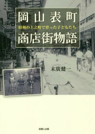 岡山表町商店街物語 昭和の上之町で育った子どもたち[本/雑誌] / 末廣健一/著