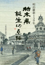 明治維新150年 栃木県誕生の系譜[本/雑誌] / 下野新聞社編集局/著