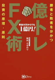 億トレFX術 勝者と敗者を分かつ投資の原理・原則 資金10万からでも1億円![本/雑誌] / 秋村たかのり/著