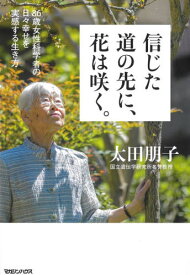 信じた道の先に、花は咲く。 86歳女性科学者の日々幸せを実感する生き方[本/雑誌] / 太田朋子/著