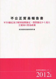 不公正貿易報告書 WTO協定及び経済連携協定・投資協定から見た主要国の貿易政策 2012年版 産業構造審議会レポート[本/雑誌] (単行本・ムック) / 産業構造審議会/〔原編〕 経済産業省通商政策局/編