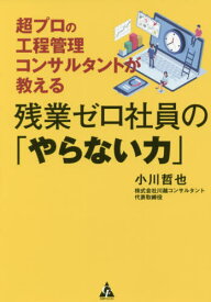 残業ゼロ社員の「やらない力」 超プロの工程管理コンサルタントが教える[本/雑誌] / 小川哲也/著