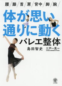 体が思い通りに動くバレエ整体 腰/膝/首/肩/背中/脚/腕/[本/雑誌] / 島田智史/著 三戸一晃/監修