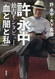 許永中独占インタビュー「血と闇と私」[本/雑誌] / 許永中/著 大下英治/著