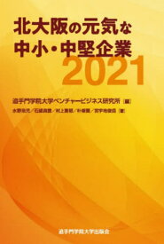 ’21 北大阪の元気な中小・中堅企業[本/雑誌] / 追手門学院大学ベンチャービジネス研究所/編 水野浩児/〔ほか〕著