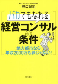 バカでもなれる経営コンサルの条件 地方都市なら年収2000万も夢じゃない![本/雑誌] / 野口誠司/著