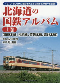 北海道の国鉄アルバム 1970～80年代に撮影された未公開写真の数々を収録! 上巻[本/雑誌] / 安田就視/写真 辻良樹/解説