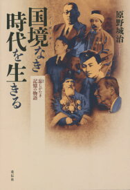 国境なき(ノーボーダー)時代を生きる 忘じがたき記憶の物語[本/雑誌] / 原野城治/著