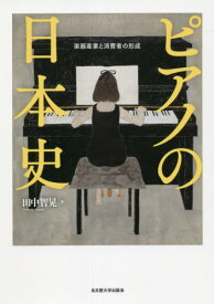 ピアノの日本史 楽器産業と消費者の形成[本/雑誌] / 田中智晃/著