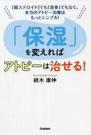 「保湿」を変えればアトピーは治せる! 「脱ステロイド」でも「食事」でもなく、本当のアトピー治療はもっとシンプル![本/雑誌] / 続木康伸/著