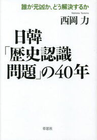 日韓「歴史認識問題」の40年 誰が元凶か、どう解決するか[本/雑誌] / 西岡力/著