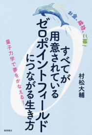 すべてが用意されているゼロポイントフィールドにつながる生き方 お金、成功、ご縁! 量子力学で夢をかなえる![本/雑誌] / 村松大輔/著