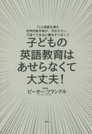 子どもの英語教育はあせらなくて大丈夫! 12カ国語を操る世界的数学者が、今伝えたい、子育てで本当に優先すべきこと[本/雑誌] / ピーター・フランクル/著