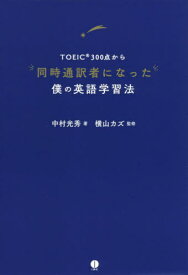 TOEIC300点から同時通訳者になった僕の英語学習法[本/雑誌] / 中村光秀/著 横山カズ/監修