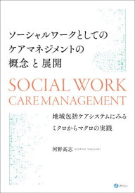 ソーシャルワークとしてのケアマネジメントの概念と展開 地域包括ケアシステムにみるミクロからマクロの実践[本/雑誌] / 河野高志/著