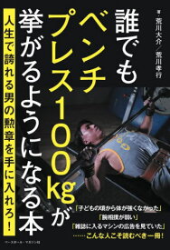 誰でもベンチプレス100kgが挙がるようになる本 人生で誇れる男の勲章を手に入れろ![本/雑誌] / 荒川大介/著 荒川孝行/著