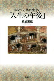 ユングと共に生きる「人生の午後」[本/雑誌] / 松浦要蔵/著