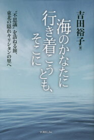 海のかなたに行き着こうとも、そこに “不思議”を訪ねる旅、東北の隠れキリシタンの里へ[本/雑誌] / 吉田裕子/著