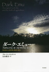 ダーク・エミュー アボリジナル・オーストラリアの「真実」 先住民の土地管理と農耕の誕生 / 原タイトル:DARK EMU[本/雑誌] / ブルース・パスコウ/著 友永雄吾/訳