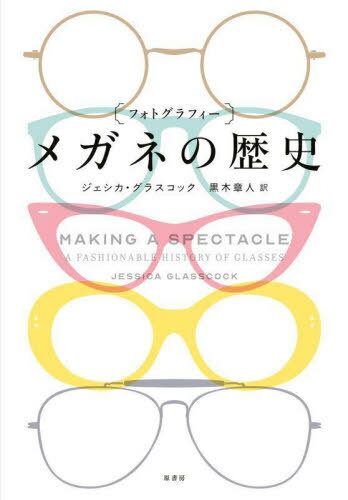 〈フォトグラフィー〉メガネの歴史   原タイトル:Making a Spectacle:A Fashionable History of Glasses[本 雑誌]   ジェシカ・グラスコック 著 黒木章人 訳