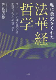 私に勇気をくれた法華経哲学 スポーツで絆を深める地域社会をめざして[本/雑誌] / 岩佐秀樹/著