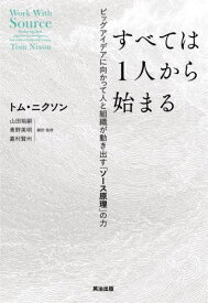 すべては1人から始まる ビッグアイデアに向かって人と組織が動き出す「ソース原理」の力 / 原タイトル:WORK WITH SOURCE[本/雑誌] / トム・ニクソン/著 山田裕嗣/翻訳・監修 青野英明/翻訳・監修 嘉村賢州/翻訳・監修