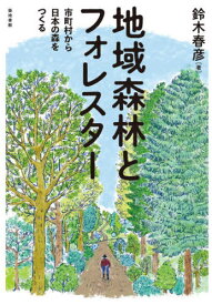 地域森林とフォレスター 市町村から日本の森をつくる[本/雑誌] / 鈴木春彦/著