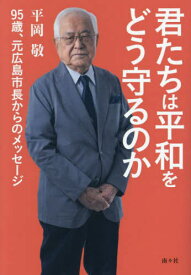 君たちは平和をどう守るのか 95歳、元広島市長からのメッセージ[本/雑誌] / 平岡敬/著