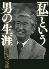 「私」という男の生涯[本/雑誌] / 石原慎太郎/著