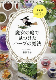 魔女の庭で見つけたハーブの魔法 からだと暮らしを整えるメソッド124[本/雑誌] / 福間玲子/著