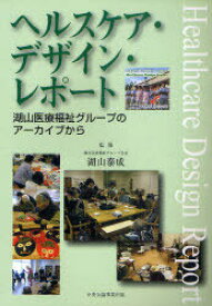 ヘルスケア・デザイン・レポート 湖山医療福祉グループのアーカイブから[本/雑誌] (単行本・ムック) / 湖山泰成/監修