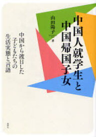 中国人就学生と中国帰国子女 中国から渡日した子どもたちの生活実態と言語[本/雑誌] (単行本・ムック) / 山田陽子/著