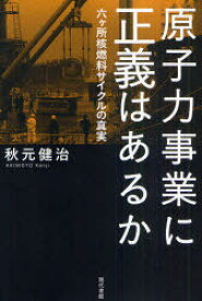 原子力事業に正義はあるか 六ケ所核燃料サイクルの真実[本/雑誌] (単行本・ムック) / 秋元健治/著